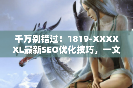 千万别错过！1819-XXXXXL最新SEO优化技巧，一文通晓！