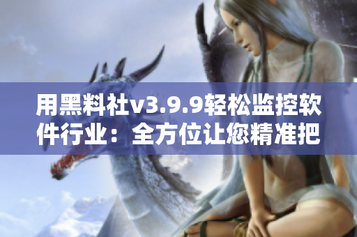 用黑料社v3.9.9轻松监控软件行业：全方位让您精准把握市场动向