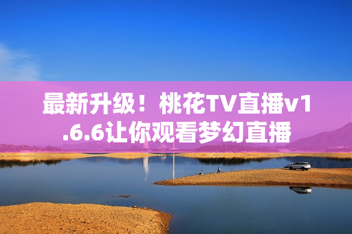 最新升级！桃花TV直播v1.6.6让你观看梦幻直播
