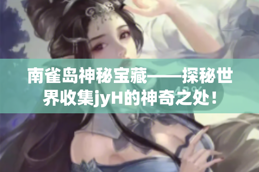 南雀岛神秘宝藏——探秘世界收集jyH的神奇之处！
