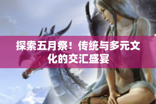 探索五月祭！传统与多元文化的交汇盛宴