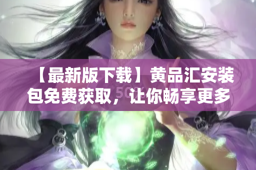 【最新版下载】黄品汇安装包免费获取，让你畅享更多功能！
