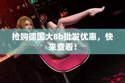 抢购德国大8b批发优惠，快来查看！