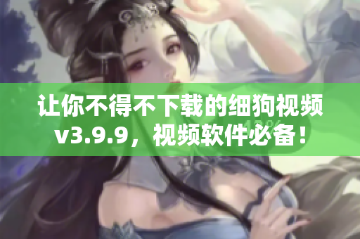 让你不得不下载的细狗视频v3.9.9，视频软件必备！