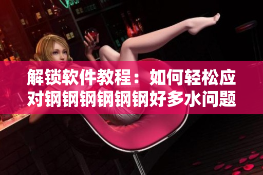 解锁软件教程：如何轻松应对钢钢钢钢钢钢好多水问题？