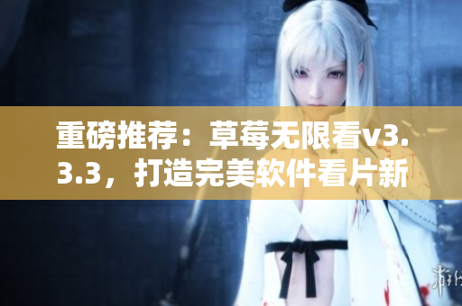 重磅推荐：草莓无限看v3.3.3，打造完美软件看片新体验！