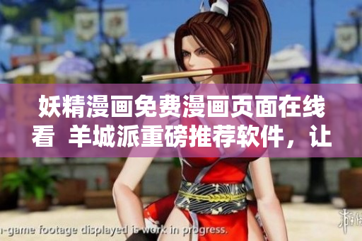 妖精漫画免费漫画页面在线看  羊城派重磅推荐软件，让你轻松畅享动漫世界！