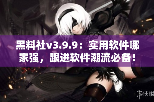 黑料社v3.9.9：实用软件哪家强，跟进软件潮流必备！