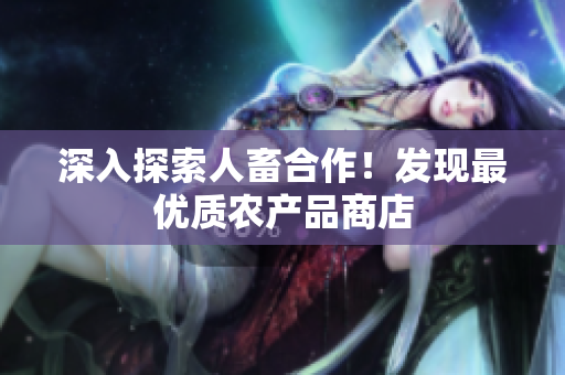 深入探索人畜合作！发现最优质农产品商店