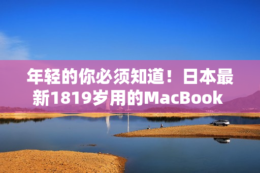 年轻的你必须知道！日本最新1819岁用的MacBook Pro是怎样的？