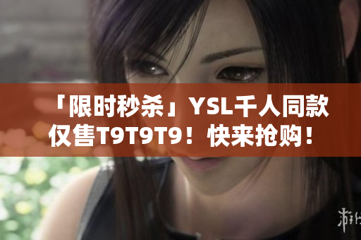「限时秒杀」YSL千人同款仅售T9T9T9！快来抢购！