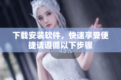 下载安装软件，快速享受便捷请遵循以下步骤