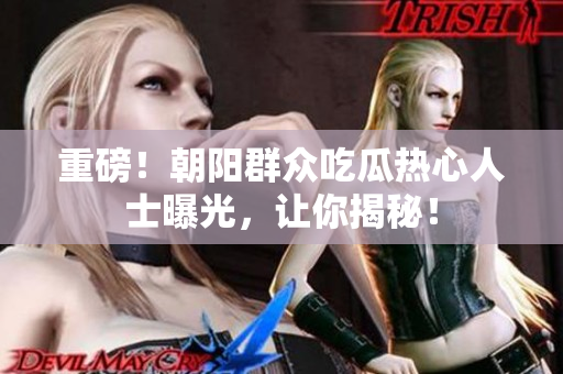 重磅！朝阳群众吃瓜热心人士曝光，让你揭秘！