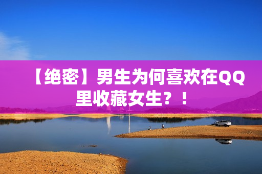 【绝密】男生为何喜欢在QQ里收藏女生？！