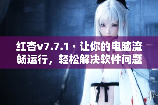 红杏v7.7.1 · 让你的电脑流畅运行，轻松解决软件问题