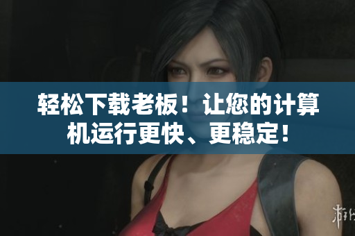 轻松下载老板！让您的计算机运行更快、更稳定！