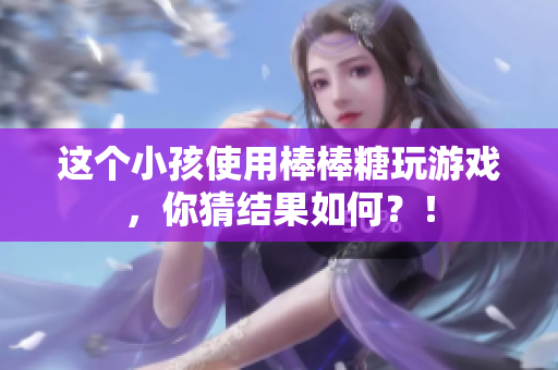 这个小孩使用棒棒糖玩游戏，你猜结果如何？！