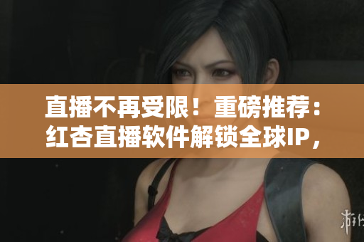 直播不再受限！重磅推荐：红杏直播软件解锁全球IP，让你随心观看