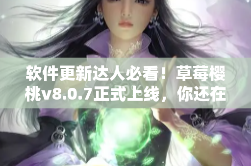 软件更新达人必看！草莓樱桃v8.0.7正式上线，你还在等什么？