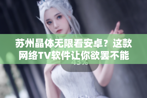 苏州晶体无限看安卓？这款网络TV软件让你欲罢不能！