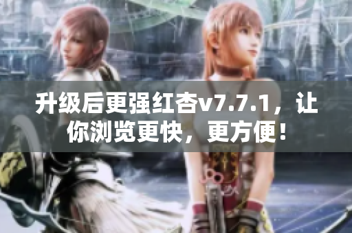 升级后更强红杏v7.7.1，让你浏览更快，更方便！