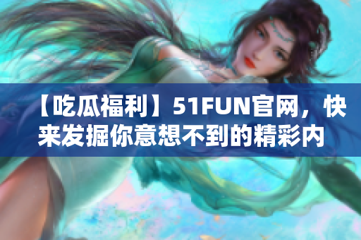 【吃瓜福利】51FUN官网，快来发掘你意想不到的精彩内容！