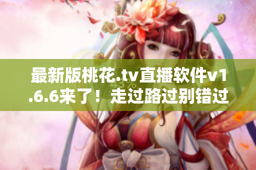 最新版桃花.tv直播软件v1.6.6来了！走过路过别错过，点击立即更新