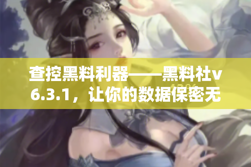 查控黑料利器——黑料社v6.3.1，让你的数据保密无忧