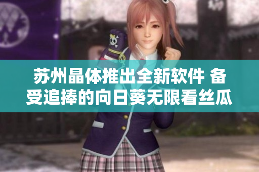 苏州晶体推出全新软件 备受追捧的向日葵无限看丝瓜