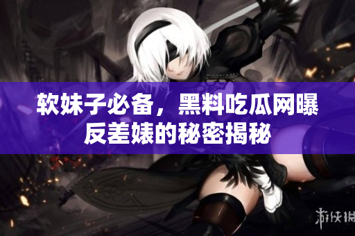 软妹子必备，黑料吃瓜网曝反差婊的秘密揭秘