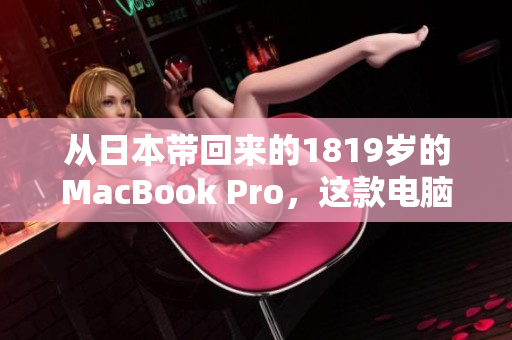 从日本带回来的1819岁的MacBook Pro，这款电脑真的值得买吗？