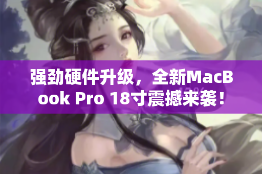 强劲硬件升级，全新MacBook Pro 18寸震撼来袭！