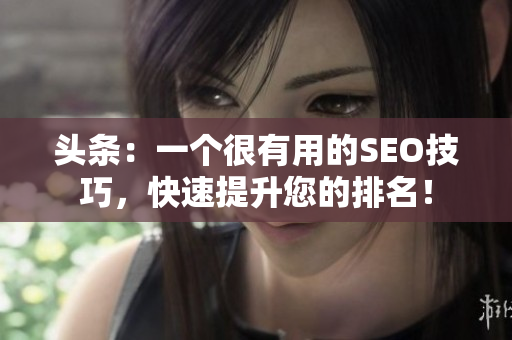 头条：一个很有用的SEO技巧，快速提升您的排名！