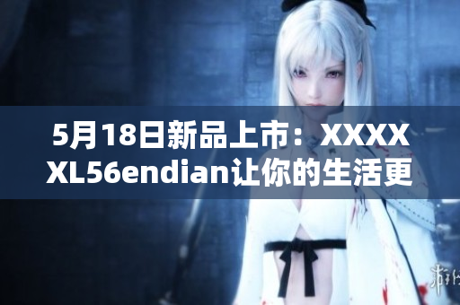5月18日新品上市：XXXXXL56endian让你的生活更美好！