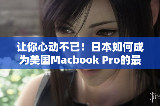 让你心动不已！日本如何成为美国Macbook Pro的最佳选择