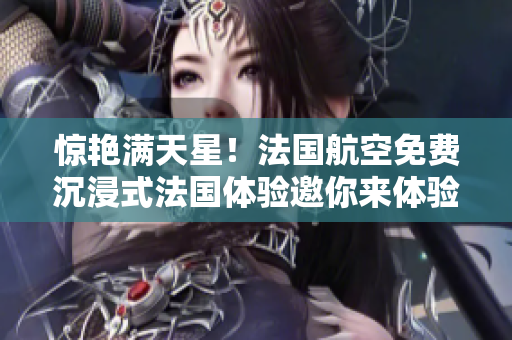 惊艳满天星！法国航空免费沉浸式法国体验邀你来体验
