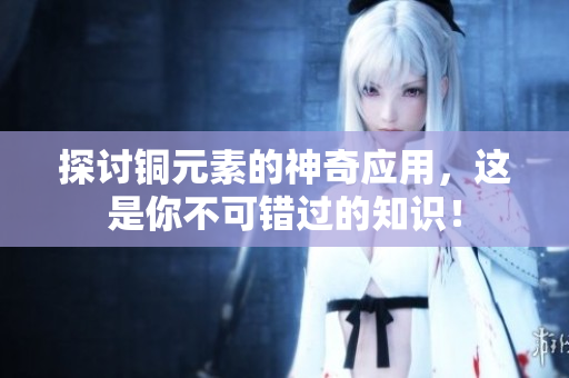 探讨铜元素的神奇应用，这是你不可错过的知识！