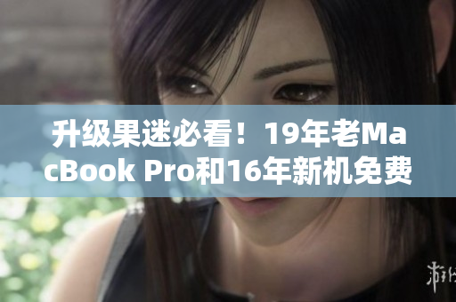 升级果迷必看！19年老MacBook Pro和16年新机免费升级！
