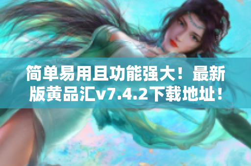 简单易用且功能强大！最新版黄品汇v7.4.2下载地址！