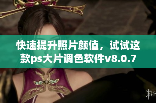 快速提升照片颜值，试试这款ps大片调色软件v8.0.7