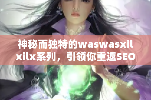神秘而独特的waswasxilxilx系列，引领你重返SEO的巅峰