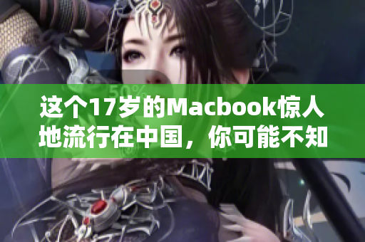 这个17岁的Macbook惊人地流行在中国，你可能不知道原因！