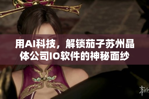 用AI科技，解锁茄子苏州晶体公司IO软件的神秘面纱
