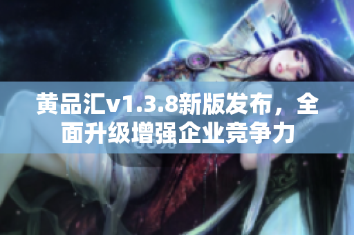 黄品汇v1.3.8新版发布，全面升级增强企业竞争力