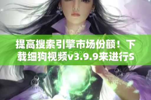 提高搜索引擎市场份额！下载细狗视频v3.9.9来进行SEO了解。