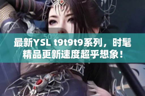 最新YSL t9t9t9系列，时髦精品更新速度超乎想象！