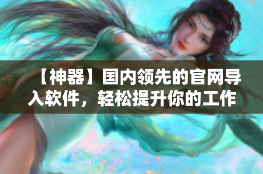 【神器】国内领先的官网导入软件，轻松提升你的工作效率！