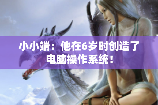 小小端：他在6岁时创造了电脑操作系统！