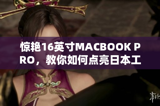 惊艳16英寸MACBOOK PRO，教你如何点亮日本工作与生活！