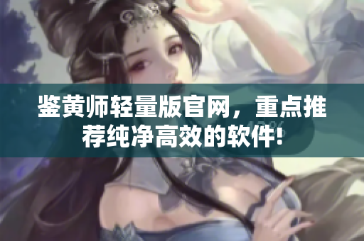 鉴黄师轻量版官网，重点推荐纯净高效的软件!
